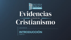 Lección 01: Introducción (Parte 1) | Evidencias a favor del Cristianismo
